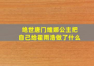 绝世唐门维娜公主把自己给霍雨浩做了什么