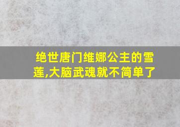 绝世唐门维娜公主的雪莲,大脑武魂就不简单了