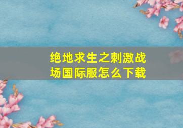 绝地求生之刺激战场国际服怎么下载