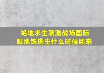 绝地求生刺激战场国际服地铁逃生什么时候回来