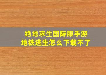 绝地求生国际服手游地铁逃生怎么下载不了