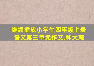 继续播放小学生四年级上册语文第三单元作文,种大蒜