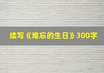 续写《难忘的生日》300字