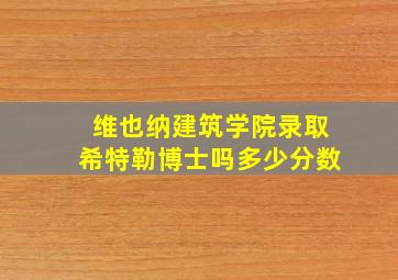 维也纳建筑学院录取希特勒博士吗多少分数