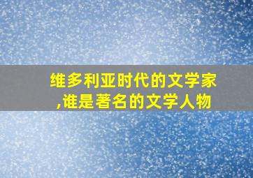 维多利亚时代的文学家,谁是著名的文学人物