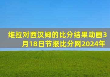 维拉对西汉姆的比分结果动画3月18日节报比分网2024年