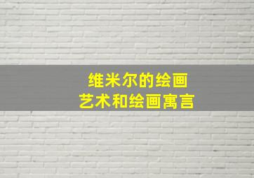 维米尔的绘画艺术和绘画寓言