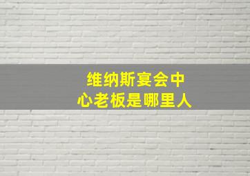 维纳斯宴会中心老板是哪里人