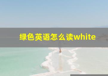 绿色英语怎么读white