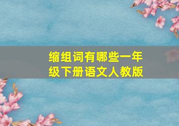 缩组词有哪些一年级下册语文人教版