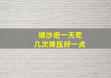 缬沙坦一天吃几次降压好一点