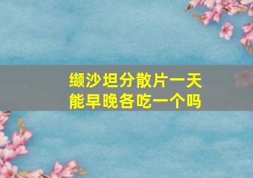 缬沙坦分散片一天能早晚各吃一个吗