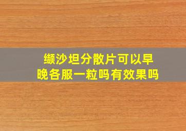 缬沙坦分散片可以早晚各服一粒吗有效果吗