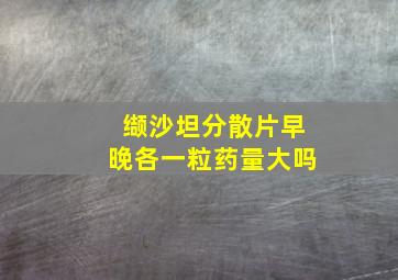 缬沙坦分散片早晚各一粒药量大吗