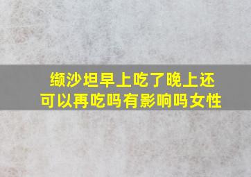 缬沙坦早上吃了晚上还可以再吃吗有影响吗女性