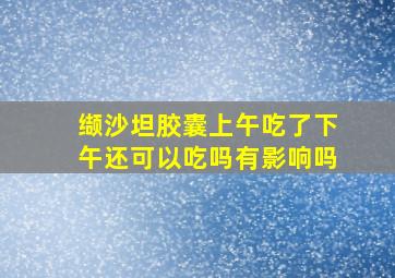 缬沙坦胶囊上午吃了下午还可以吃吗有影响吗