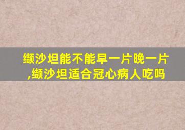 缬沙坦能不能早一片晚一片,缬沙坦适合冠心病人吃吗