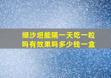 缬沙坦能隔一天吃一粒吗有效果吗多少钱一盒