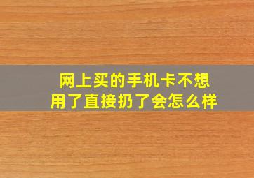 网上买的手机卡不想用了直接扔了会怎么样