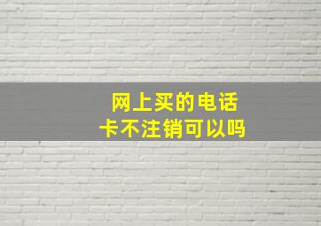 网上买的电话卡不注销可以吗