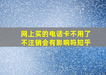 网上买的电话卡不用了不注销会有影响吗知乎