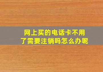 网上买的电话卡不用了需要注销吗怎么办呢