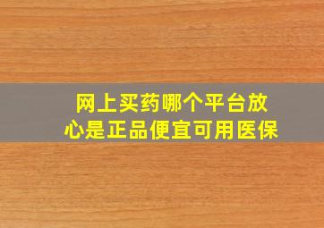 网上买药哪个平台放心是正品便宜可用医保