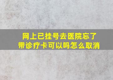 网上已挂号去医院忘了带诊疗卡可以吗怎么取消