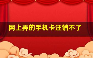 网上弄的手机卡注销不了