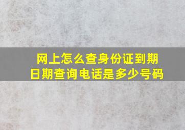 网上怎么查身份证到期日期查询电话是多少号码