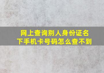 网上查询别人身份证名下手机卡号码怎么查不到