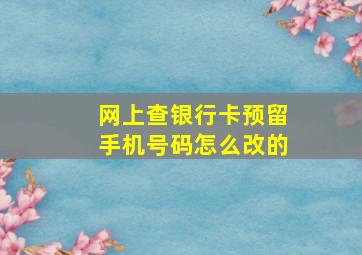 网上查银行卡预留手机号码怎么改的