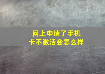 网上申请了手机卡不激活会怎么样