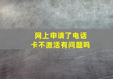 网上申请了电话卡不激活有问题吗