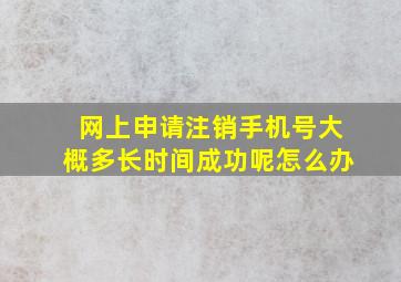 网上申请注销手机号大概多长时间成功呢怎么办