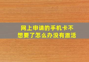 网上申请的手机卡不想要了怎么办没有激活