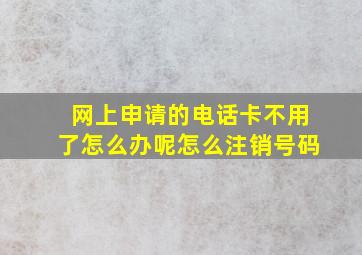 网上申请的电话卡不用了怎么办呢怎么注销号码