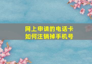 网上申请的电话卡如何注销掉手机号