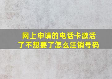 网上申请的电话卡激活了不想要了怎么注销号码