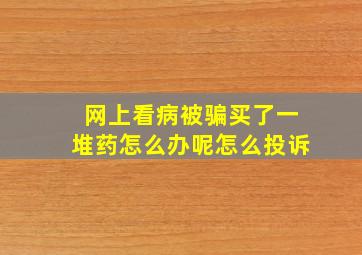 网上看病被骗买了一堆药怎么办呢怎么投诉