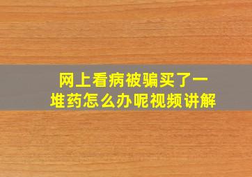 网上看病被骗买了一堆药怎么办呢视频讲解