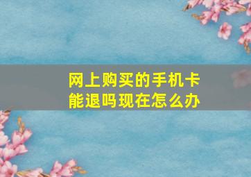 网上购买的手机卡能退吗现在怎么办