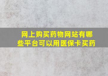 网上购买药物网站有哪些平台可以用医保卡买药