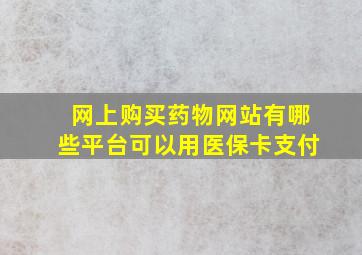 网上购买药物网站有哪些平台可以用医保卡支付