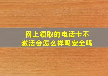 网上领取的电话卡不激活会怎么样吗安全吗