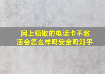 网上领取的电话卡不激活会怎么样吗安全吗知乎