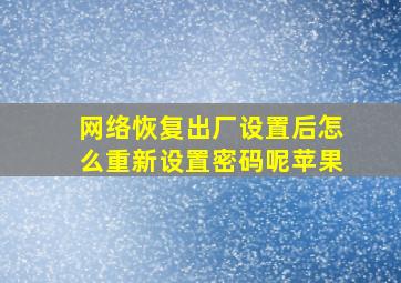 网络恢复出厂设置后怎么重新设置密码呢苹果