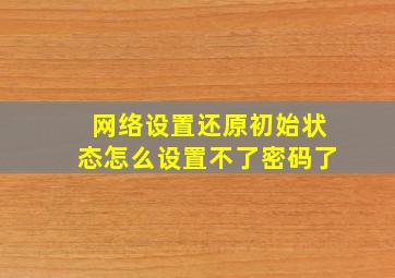 网络设置还原初始状态怎么设置不了密码了