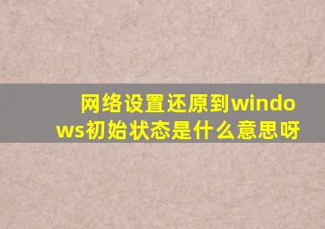 网络设置还原到windows初始状态是什么意思呀