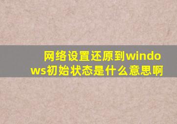 网络设置还原到windows初始状态是什么意思啊